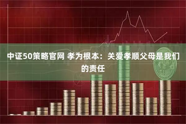 中证50策略官网 孝为根本：关爱孝顺父母是我们的责任