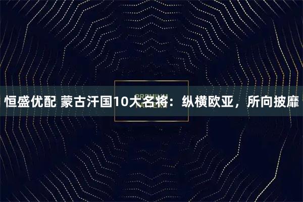 恒盛优配 蒙古汗国10大名将：纵横欧亚，所向披靡
