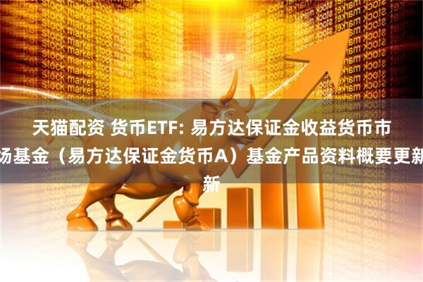 天猫配资 货币ETF: 易方达保证金收益货币市场基金（易方达保证金货币A）基金产品资料概要更新