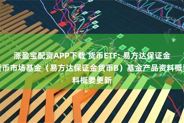涨盈宝配资APP下载 货币ETF: 易方达保证金收益货币市场基金（易方达保证金货币B）基金产品资料概要更新