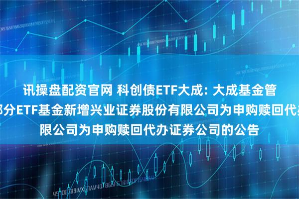 讯操盘配资官网 科创债ETF大成: 大成基金管理有限公司旗下部分ETF基金新增兴业证券股份有限公司为申购赎回代办证券公司的公告