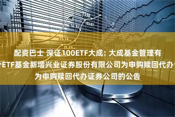 配资巴士 深证100ETF大成: 大成基金管理有限公司旗下部分ETF基金新增兴业证券股份有限公司为申购赎回代办证券公司的公告