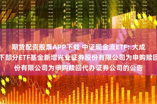 期货配资股票APP下载 中证现金流ETF: 大成基金管理有限公司旗下部分ETF基金新增兴业证券股份有限公司为申购赎回代办证券公司的公告