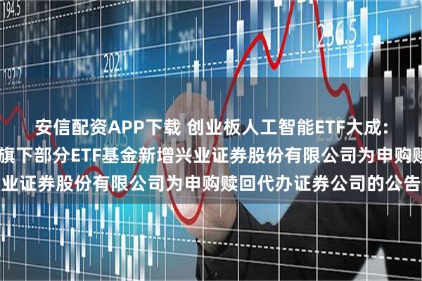 安信配资APP下载 创业板人工智能ETF大成: 大成基金管理有限公司旗下部分ETF基金新增兴业证券股份有限公司为申购赎回代办证券公司的公告