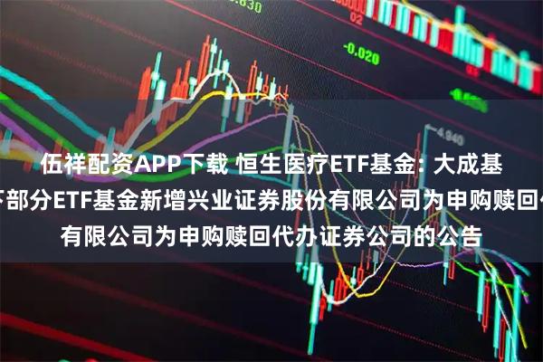 伍祥配资APP下载 恒生医疗ETF基金: 大成基金管理有限公司旗下部分ETF基金新增兴业证券股份有限公司为申购赎回代办证券公司的公告