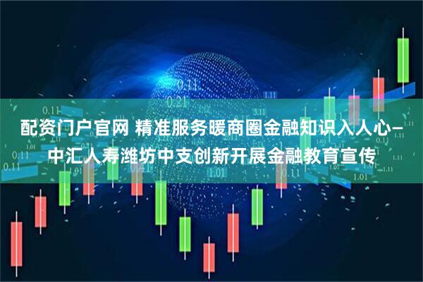 配资门户官网 精准服务暖商圈金融知识入人心—中汇人寿潍坊中支创新开展金融教育宣传