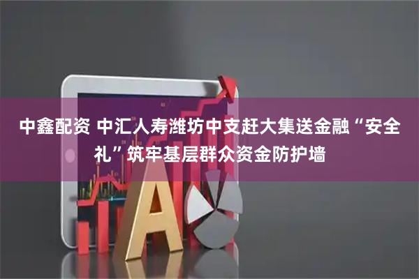 中鑫配资 中汇人寿潍坊中支赶大集送金融“安全礼”筑牢基层群众资金防护墙