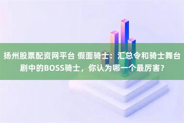 扬州股票配资网平台 假面骑士:汇总令和骑士舞台剧中的BOSS骑士,你认为哪一个最厉害?