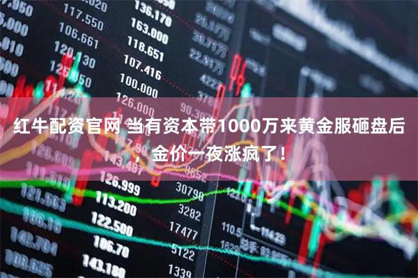 红牛配资官网 当有资本带1000万来黄金服砸盘后,金价一夜涨疯了!