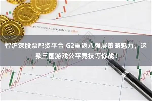 智沪深股票配资平台 G2重返八强展策略魅力,这款三国游戏公平竞技等你战!