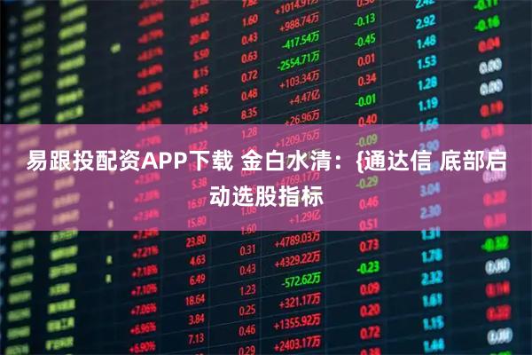 易跟投配资APP下载 金白水清：{通达信 底部启动选股指标
