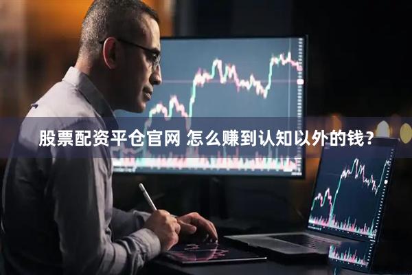 股票配资平仓官网 怎么赚到认知以外的钱？