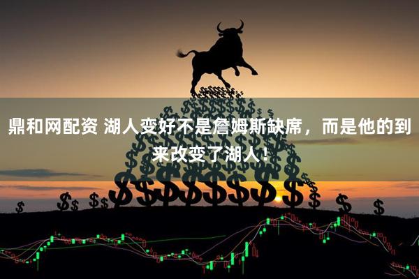 鼎和网配资 湖人变好不是詹姆斯缺席，而是他的到来改变了湖人！