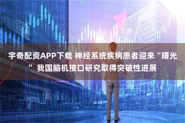 宇奇配资APP下载 神经系统疾病患者迎来“曙光” 我国脑机接口研究取得突破性进展