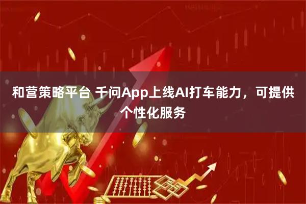 和营策略平台 千问App上线AI打车能力，可提供个性化服务