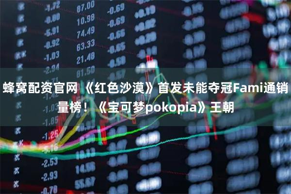 蜂窝配资官网 《红色沙漠》首发未能夺冠Fami通销量榜!《宝可梦pokopia》王朝