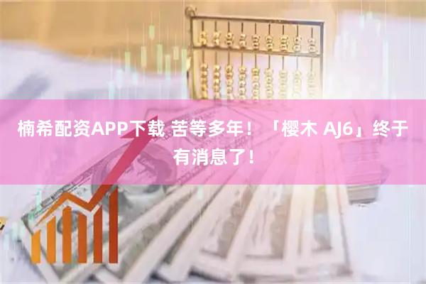 楠希配资APP下载 苦等多年!「樱木 AJ6」终于有消息了!
