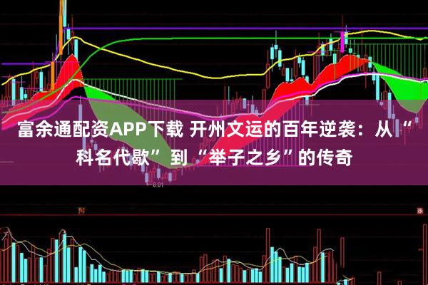 富余通配资APP下载 开州文运的百年逆袭：从 “科名代歇” 到 “举子之乡”的传奇