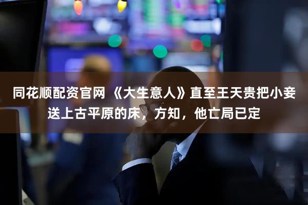 同花顺配资官网 《大生意人》直至王天贵把小妾送上古平原的床，方知，他亡局已定