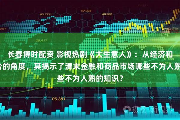 长春博时配资 影视热剧《大生意人》:从经济和历史结合的角度,其揭示了清末金融和商品市场哪些不为人熟的知识?