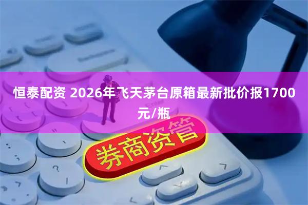 恒泰配资 2026年飞天茅台原箱最新批价报1700元/瓶