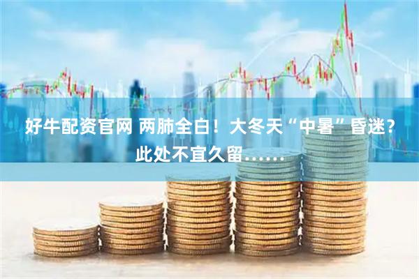 好牛配资官网 两肺全白!大冬天“中暑”昏迷?此处不宜久留……