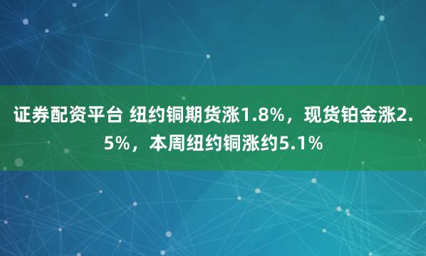 证券配资平台 纽约铜期货涨1.8%，现货铂金涨2.5%，本周纽约铜涨约5.1%