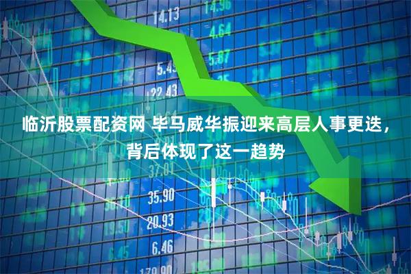 临沂股票配资网 毕马威华振迎来高层人事更迭，背后体现了这一趋势