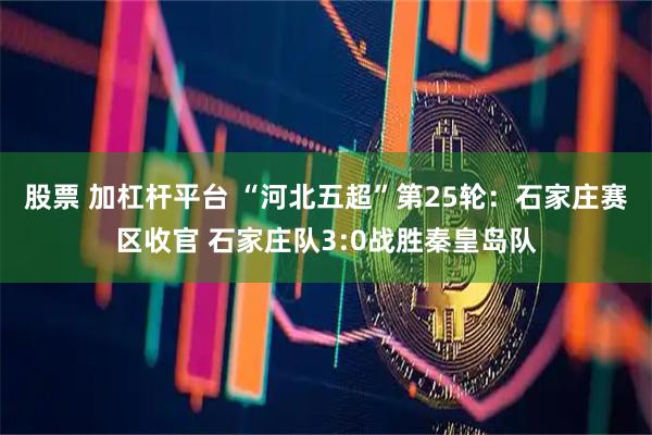 股票 加杠杆平台 “河北五超”第25轮：石家庄赛区收官 石家庄队3:0战胜秦皇岛队