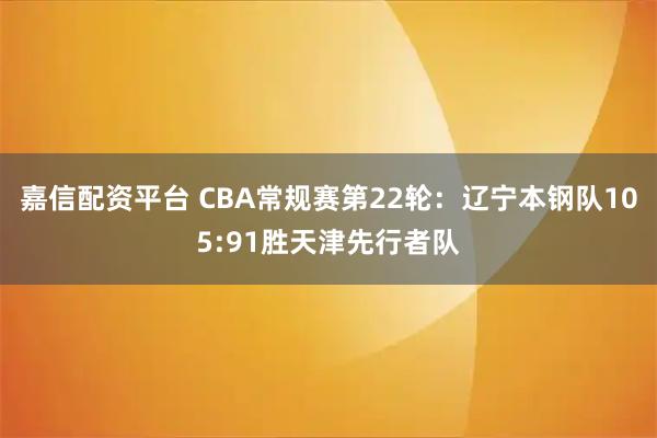 嘉信配资平台 CBA常规赛第22轮：辽宁本钢队105:91胜天津先行者队