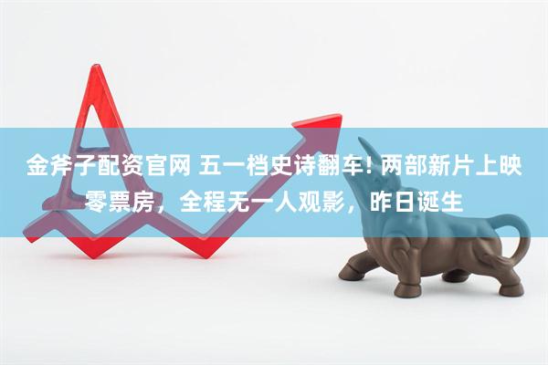 金斧子配资官网 五一档史诗翻车! 两部新片上映零票房，全程无一人观影，昨日诞生