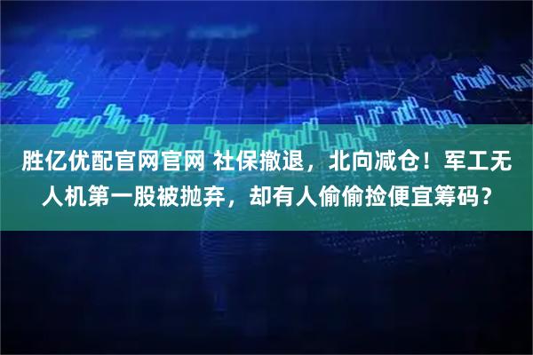 胜亿优配官网官网 社保撤退，北向减仓！军工无人机第一股被抛弃，却有人偷偷捡便宜筹码？