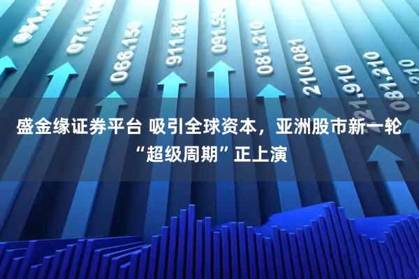 盛金缘证券平台 吸引全球资本，亚洲股市新一轮“超级周期”正上演