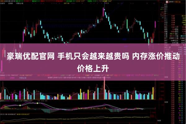 豪瑞优配官网 手机只会越来越贵吗 内存涨价推动价格上升