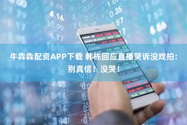 牛犇犇配资APP下载 韩栋回应直播哭诉没戏拍：别真信！没哭！