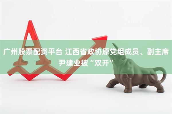 广州股票配资平台 江西省政协原党组成员、副主席尹建业被“双开”
