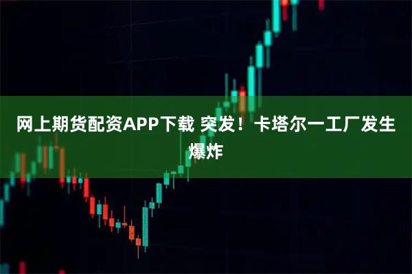 网上期货配资APP下载 突发！卡塔尔一工厂发生爆炸