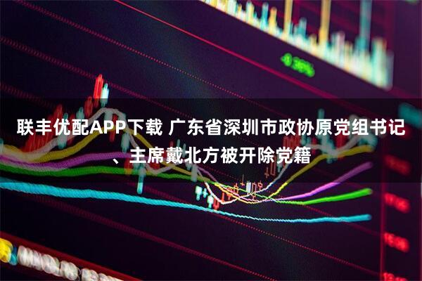 联丰优配APP下载 广东省深圳市政协原党组书记、主席戴北方被开除党籍