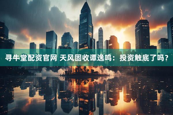 寻牛堂配资官网 天风固收谭逸鸣:投资触底了吗?
