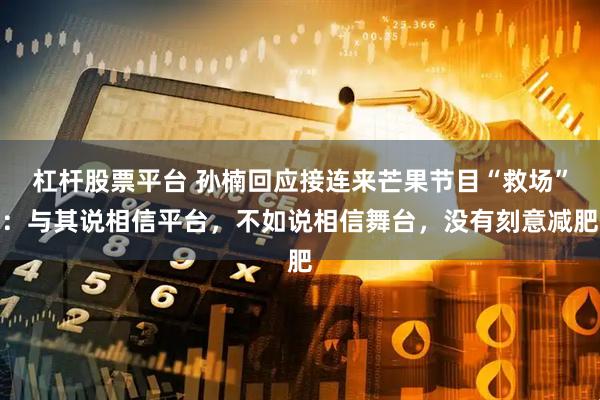 杠杆股票平台 孙楠回应接连来芒果节目“救场”：与其说相信平台，不如说相信舞台，没有刻意减肥