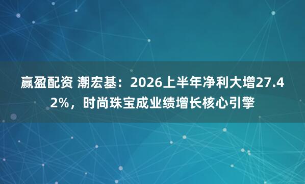 赢盈配资 潮宏基：2026上半年净利大增27.42%，时尚珠宝成业绩增长核心引擎