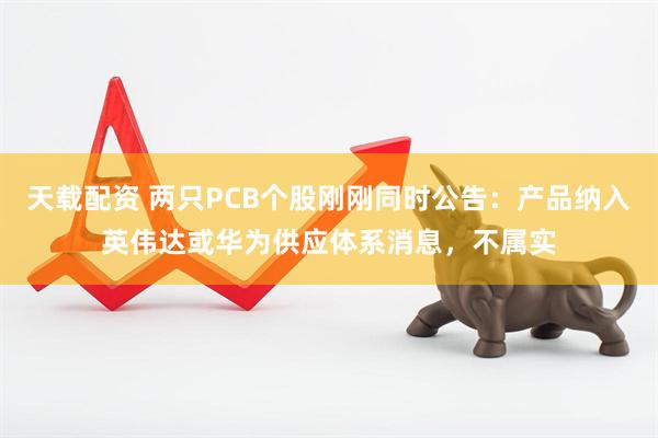天载配资 两只PCB个股刚刚同时公告：产品纳入英伟达或华为供应体系消息，不属实