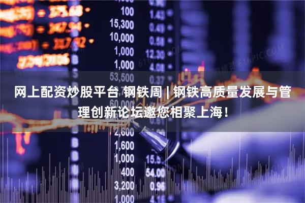 网上配资炒股平台 钢铁周 | 钢铁高质量发展与管理创新论坛邀您相聚上海！