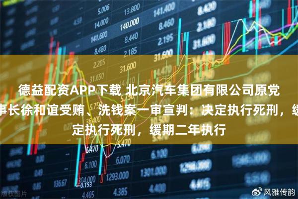 德益配资APP下载 北京汽车集团有限公司原党委书记、董事长徐和谊受贿、洗钱案一审宣判：决定执行死刑，缓期二年执行