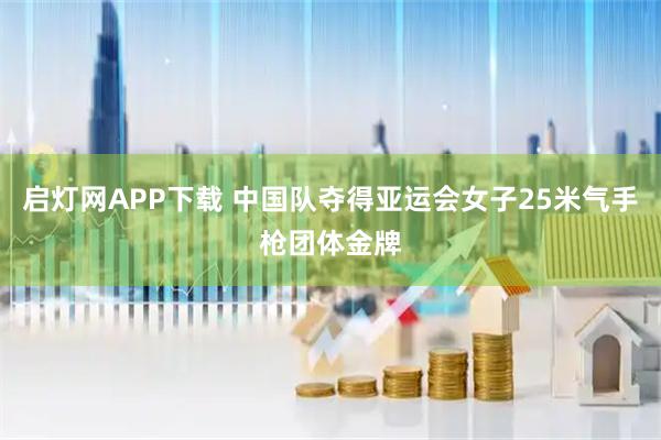 启灯网APP下载 中国队夺得亚运会女子25米气手枪团体金牌