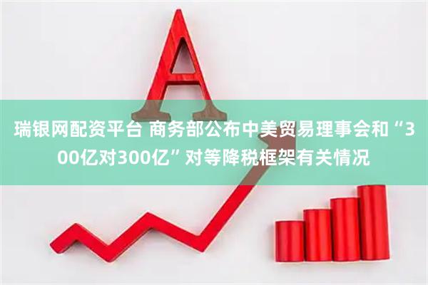 瑞银网配资平台 商务部公布中美贸易理事会和“300亿对300亿”对等降税框架有关情况